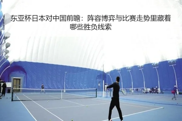 东亚杯日本对中国前瞻：阵容博弈与比赛走势里藏着哪些胜负线索